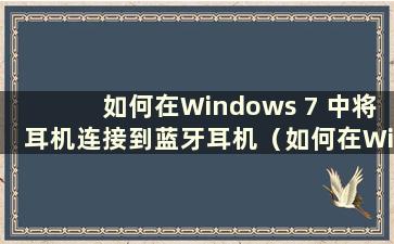 如何在Windows 7 中将耳机连接到蓝牙耳机（如何在Windows 7 中将蓝牙耳机连接到计算机）